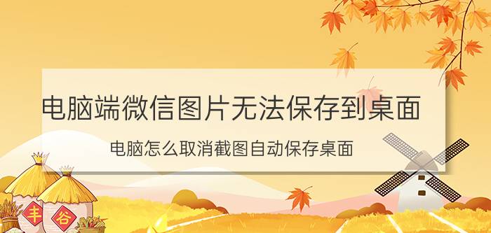 电脑端微信图片无法保存到桌面 电脑怎么取消截图自动保存桌面？